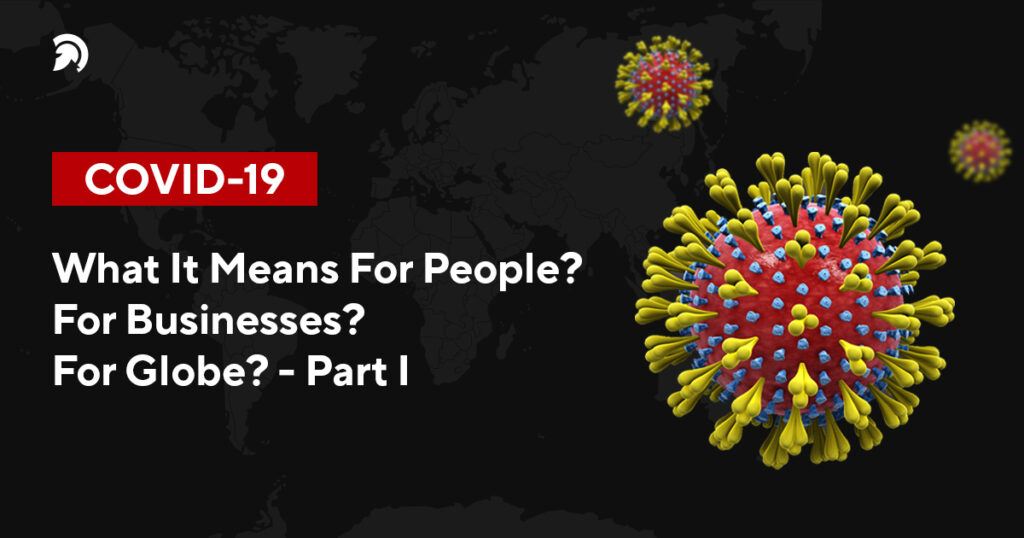 COVID-19: What It Means For People? For Businesses? For Globe? – [Part I]